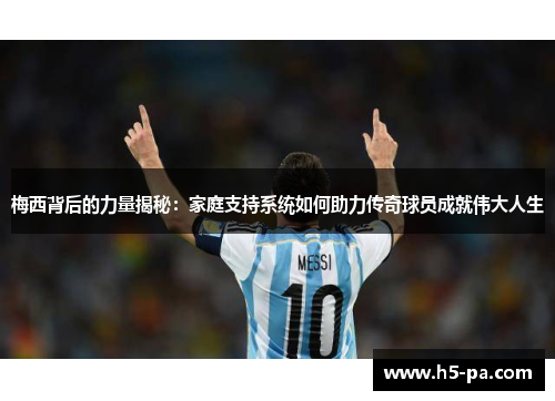 梅西背后的力量揭秘：家庭支持系统如何助力传奇球员成就伟大人生