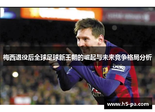 梅西退役后全球足球新王朝的崛起与未来竞争格局分析