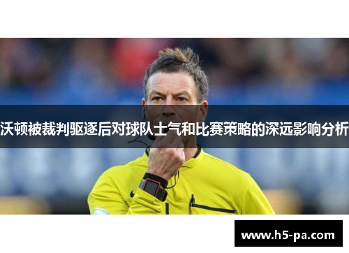 沃顿被裁判驱逐后对球队士气和比赛策略的深远影响分析