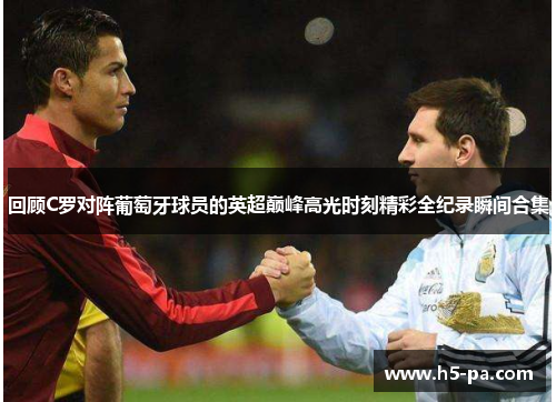 回顾C罗对阵葡萄牙球员的英超巅峰高光时刻精彩全纪录瞬间合集 回顾C罗对阵葡萄牙球员的英超巅峰高光时刻精彩全纪录瞬间合集
