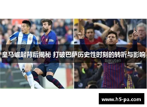 皇马崛起背后揭秘 打破巴萨历史性时刻的转折与影响