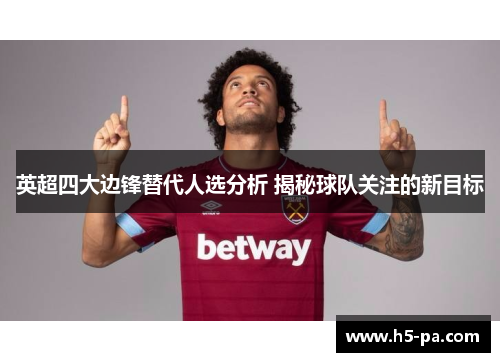 英超四大边锋替代人选分析 揭秘球队关注的新目标 英超四大边锋替代人选分析 揭秘球队关注的新目标