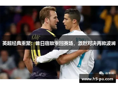 英超经典重聚：昔日宿敌重回赛场，激烈对决再掀波澜