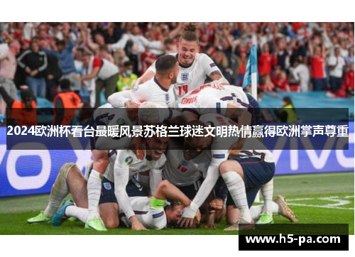 2024欧洲杯看台最暖风景苏格兰球迷文明热情赢得欧洲掌声尊重