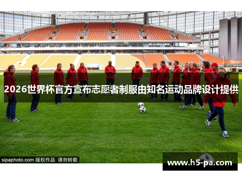 2026世界杯官方宣布志愿者制服由知名运动品牌设计提供 2026世界杯官方宣布志愿者制服由知名运动品牌设计提供