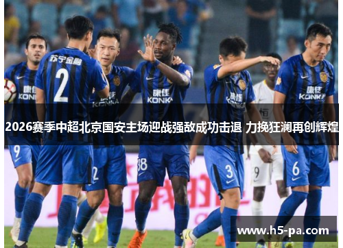 2026赛季中超北京国安主场迎战强敌成功击退 力挽狂澜再创辉煌 2026赛季中超北京国安主场迎战强敌成功击退 力挽狂澜再创辉煌
