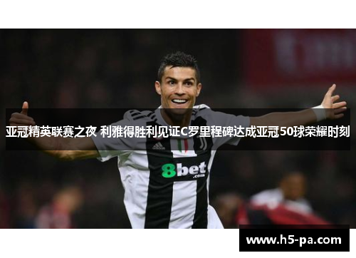 亚冠精英联赛之夜 利雅得胜利见证C罗里程碑达成亚冠50球荣耀时刻 亚冠精英联赛之夜 利雅得胜利见证C罗里程碑达成亚冠50球荣耀时刻