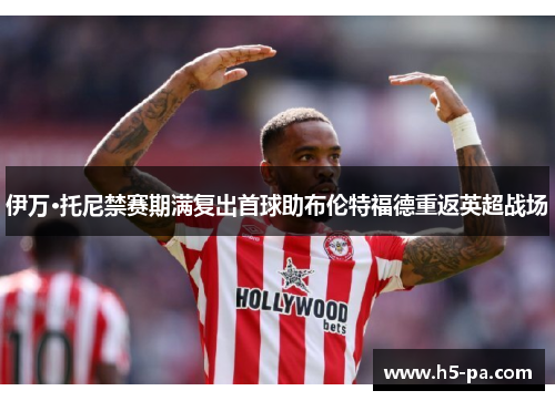 伊万·托尼禁赛期满复出首球助布伦特福德重返英超战场 伊万·托尼禁赛期满复出首球助布伦特福德重返英超战场