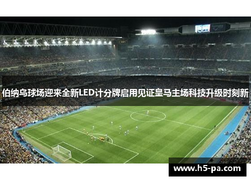 伯纳乌球场迎来全新LED计分牌启用见证皇马主场科技升级时刻新