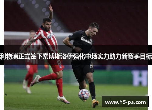 利物浦正式签下索博斯洛伊强化中场实力助力新赛季目标 利物浦正式签下索博斯洛伊强化中场实力助力新赛季目标