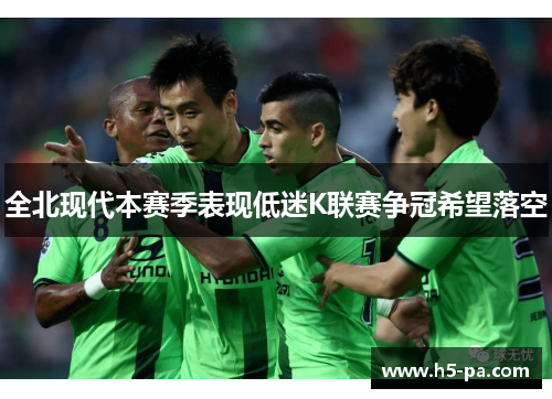 全北现代本赛季表现低迷K联赛争冠希望落空