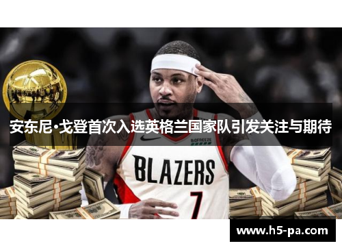 安东尼·戈登首次入选英格兰国家队引发关注与期待