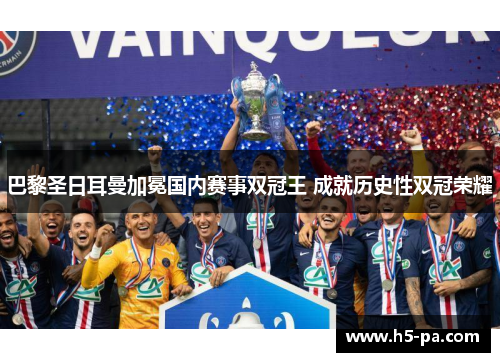 巴黎圣日耳曼加冕国内赛事双冠王 成就历史性双冠荣耀 巴黎圣日耳曼加冕国内赛事双冠王 成就历史性双冠荣耀