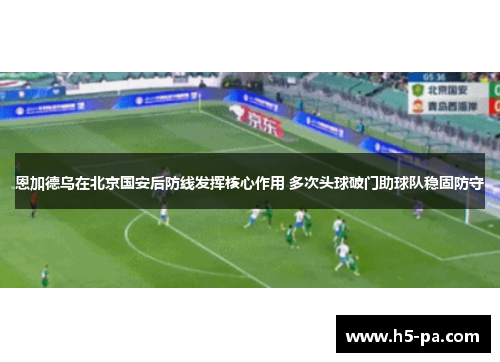 恩加德乌在北京国安后防线发挥核心作用 多次头球破门助球队稳固防守 恩加德乌在北京国安后防线发挥核心作用 多次头球破门助球队稳固防守