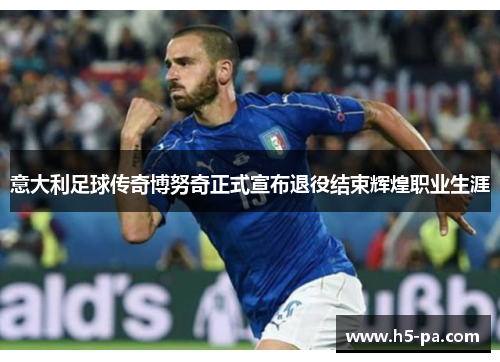 意大利足球传奇博努奇正式宣布退役结束辉煌职业生涯 意大利足球传奇博努奇正式宣布退役结束辉煌职业生涯
