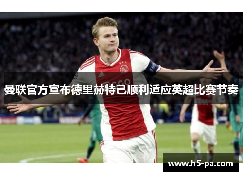 曼联官方宣布德里赫特已顺利适应英超比赛节奏 曼联官方宣布德里赫特已顺利适应英超比赛节奏