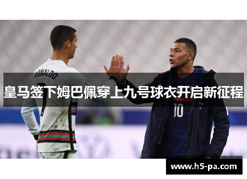 皇马签下姆巴佩穿上九号球衣开启新征程 皇马签下姆巴佩穿上九号球衣开启新征程
