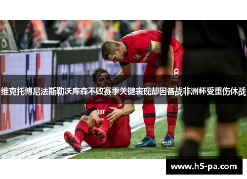 维克托博尼法斯勒沃库森不败赛季关键表现却因备战非洲杯受重伤休战