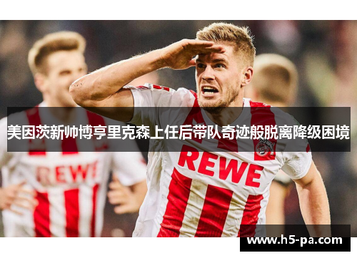 美因茨新帅博亨里克森上任后带队奇迹般脱离降级困境 美因茨新帅博亨里克森上任后带队奇迹般脱离降级困境