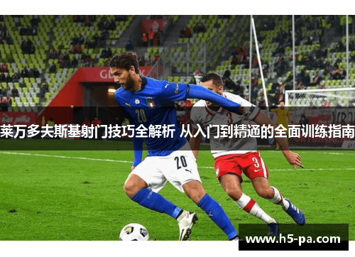 莱万多夫斯基射门技巧全解析 从入门到精通的全面训练指南 莱万多夫斯基射门技巧全解析 从入门到精通的全面训练指南