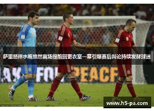 萨里怒摔水瓶愤然离场提前回更衣室一幕引爆赛后舆论持续发酵球迷
