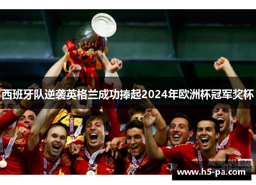 西班牙队逆袭英格兰成功捧起2024年欧洲杯冠军奖杯