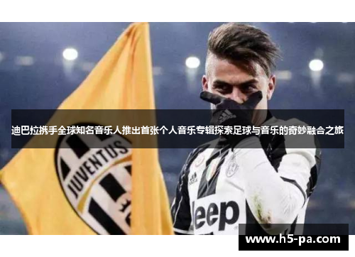 迪巴拉携手全球知名音乐人推出首张个人音乐专辑探索足球与音乐的奇妙融合之旅