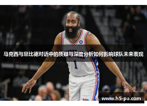 马克西与恩比德对话中的质疑与深度分析如何影响球队未来表现