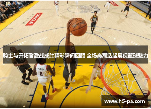 骑士与开拓者激战成胜精彩瞬间回顾 全场高潮迭起展现篮球魅力
