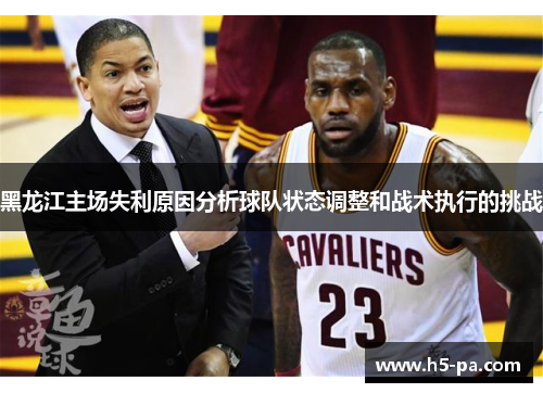 黑龙江主场失利原因分析球队状态调整和战术执行的挑战