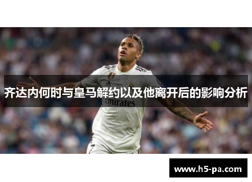 齐达内何时与皇马解约以及他离开后的影响分析