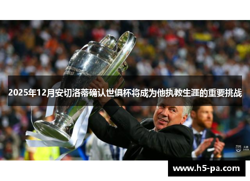 2025年12月安切洛蒂确认世俱杯将成为他执教生涯的重要挑战