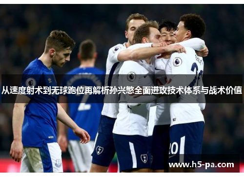 从速度射术到无球跑位再解析孙兴慜全面进攻技术体系与战术价值