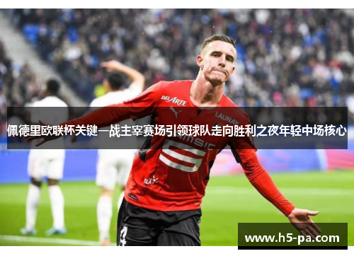 佩德里欧联杯关键一战主宰赛场引领球队走向胜利之夜年轻中场核心 佩德里欧联杯关键一战主宰赛场引领球队走向胜利之夜年轻中场核心