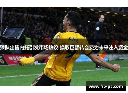 狼队出售内托引发市场热议 换取巨额转会费为未来注入资金 狼队出售内托引发市场热议 换取巨额转会费为未来注入资金