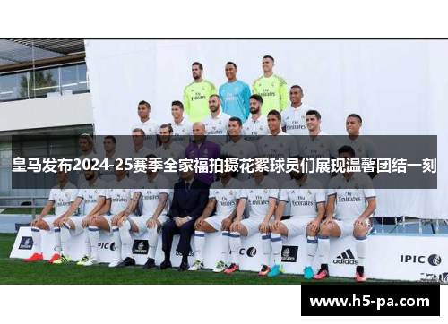 皇马发布2024-25赛季全家福拍摄花絮球员们展现温馨团结一刻
