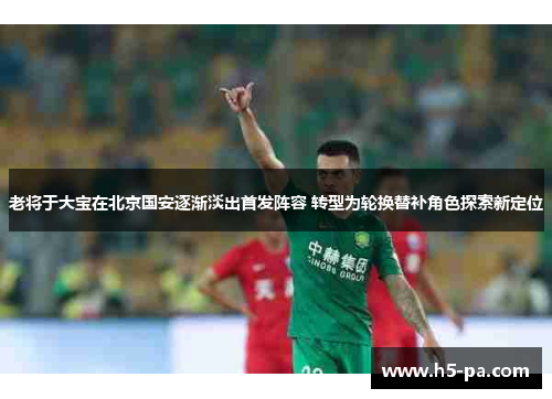老将于大宝在北京国安逐渐淡出首发阵容 转型为轮换替补角色探索新定位