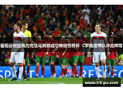 葡萄牙附加赛力克北马其顿成功晋级世界杯  C罗再度带队冲击辉煌