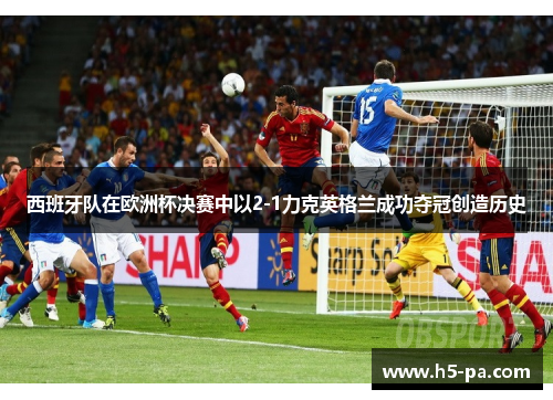 西班牙队在欧洲杯决赛中以2-1力克英格兰成功夺冠创造历史 西班牙队在欧洲杯决赛中以2-1力克英格兰成功夺冠创造历史