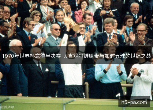 1970年世界杯意德半决赛 贝肯鲍尔缠绷带与加时五球的世纪之战